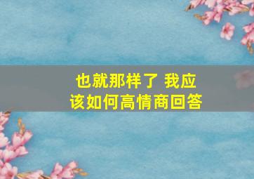 也就那样了 我应该如何高情商回答